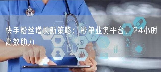 快手粉丝增长新策略:秒单业务平台,24小时高效助力