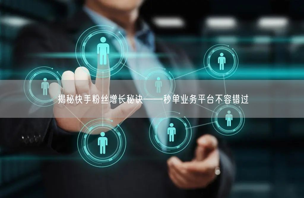 揭秘快手粉丝增长秘诀——秒单业务平台不容错过