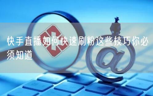 快手直播如何快速刷粉这些技巧你必须知道