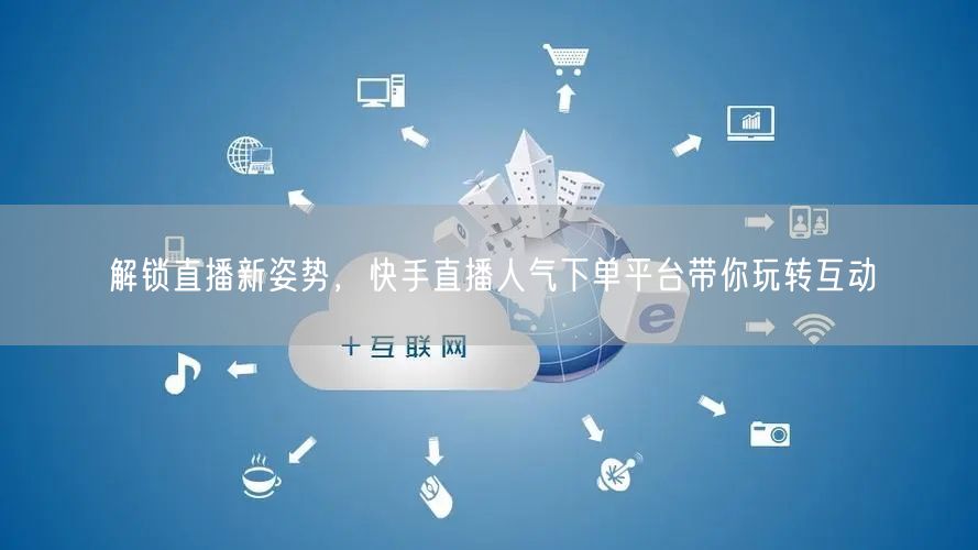 解锁直播新姿势,快手直播人气下单平台带你玩转互动