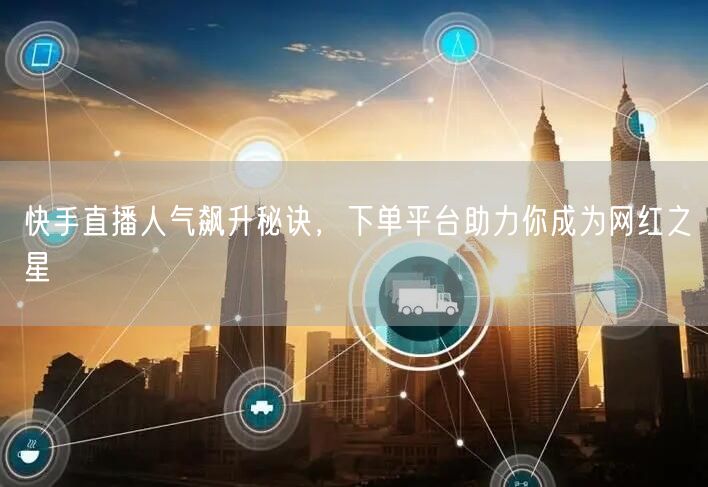 快手直播人气飙升秘诀,下单平台助力你成为网红之星