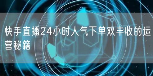 快手直播24小时人气下单双丰收的运营秘籍