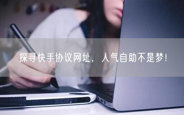 探寻快手协议网址,人气自助不是梦!