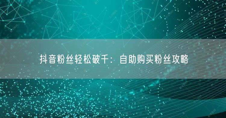 抖音粉丝轻松破千：自助购买粉丝攻略