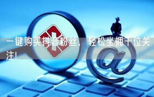 一键购买抖音粉丝，轻松坐拥千位关注!