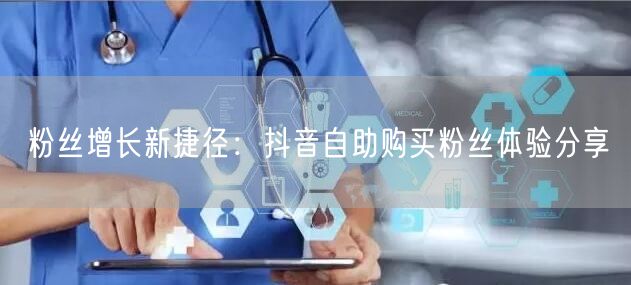 粉丝增长新捷径：抖音自助购买粉丝体验分享