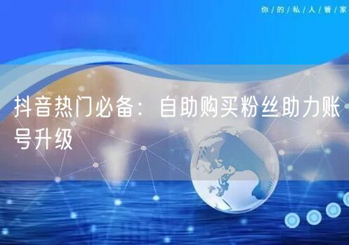 抖音热门必备：自助购买粉丝助力账号升级