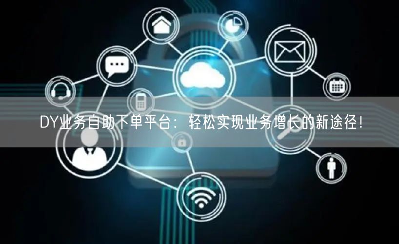 DY业务自助下单平台：轻松实现业务增长的新途径！
