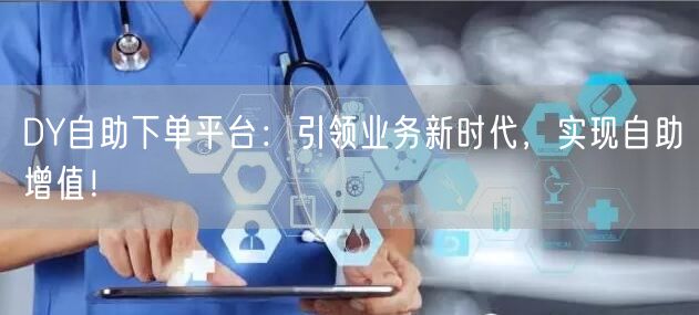 DY自助下单平台：引领业务新时代，实现自助增值！