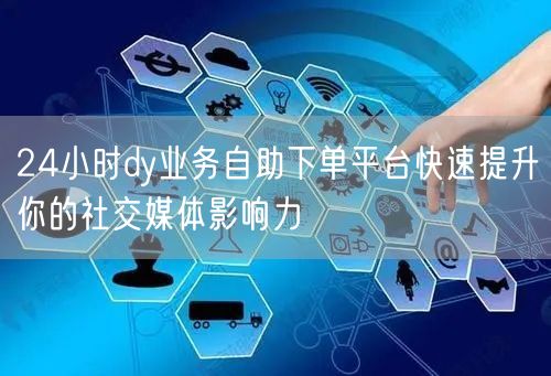 24小时dy业务自助下单平台快速提升你的社交媒体影响力