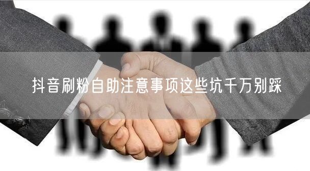抖音刷粉自助注意事项这些坑千万别踩
