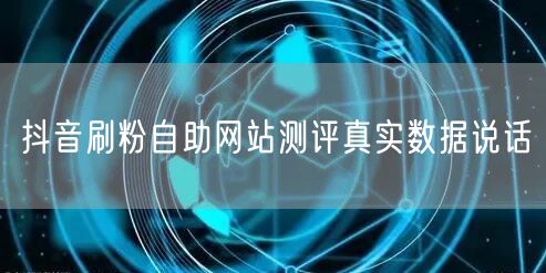 抖音刷粉自助网站测评真实数据说话