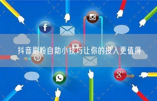 抖音刷粉自助小技巧让你的投入更值得