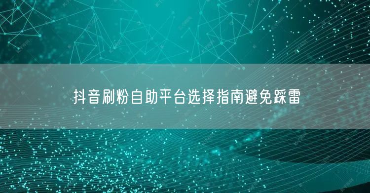 抖音刷粉自助平台选择指南避免踩雷