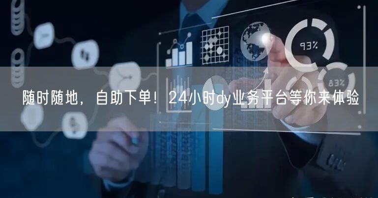 随时随地,自助下单!24小时dy业务平台等你来体验