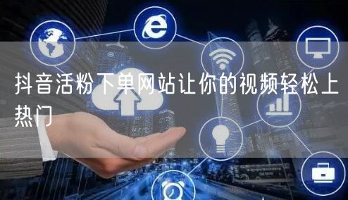 抖音活粉下单网站让你的视频轻松上热门