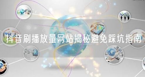抖音刷播放量网站揭秘避免踩坑指南