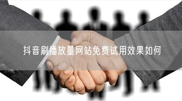 抖音刷播放量网站免费试用效果如何