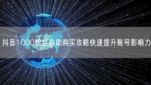 抖音1000粉丝自助购买攻略快速提升账号影响力