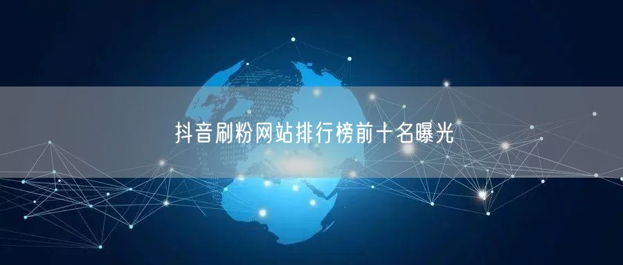 抖音刷粉网站排行榜前十名曝光