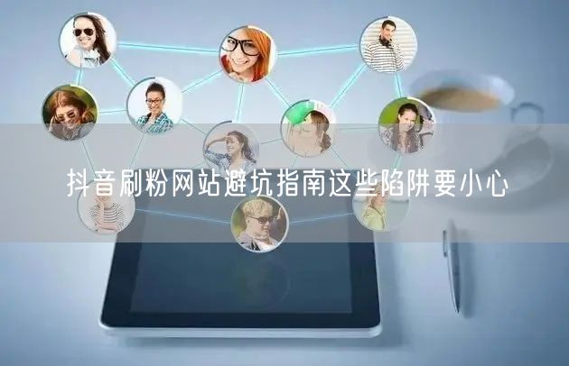抖音刷粉网站避坑指南这些陷阱要小心