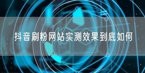 抖音刷粉网站实测效果到底如何