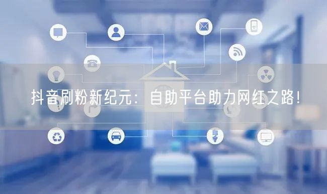 抖音刷粉新纪元:自助平台助力网红之路!