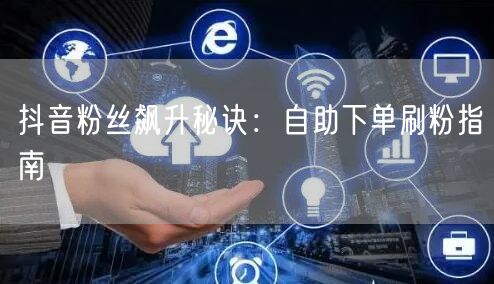 抖音粉丝飙升秘诀:自助下单刷粉指南
