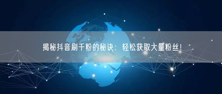 揭秘抖音刷千粉的秘诀:轻松获取大量粉丝!