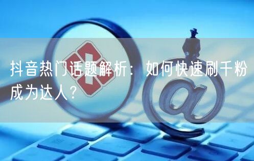 抖音热门话题解析:如何快速刷千粉成为达人?