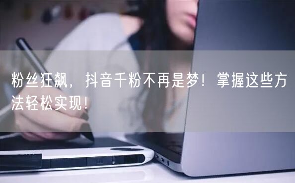 粉丝狂飙,抖音千粉不再是梦!掌握这些方法轻松实现!