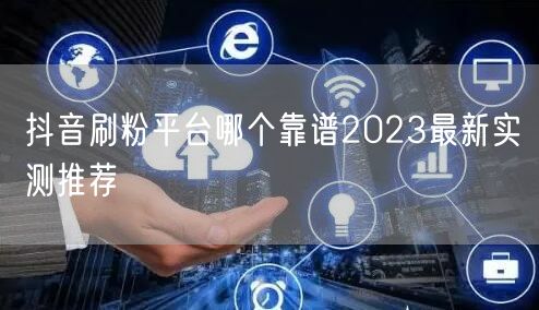 抖音刷粉平台哪个靠谱2023最新实测推荐