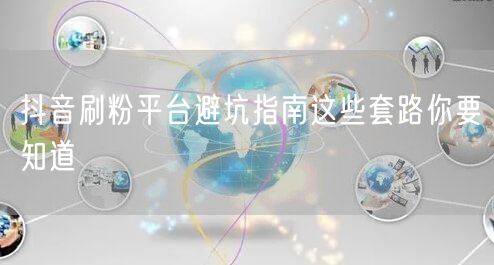 抖音刷粉平台避坑指南这些套路你要知道