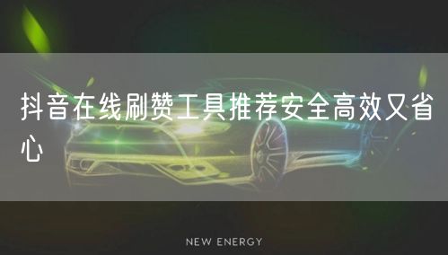 抖音在线刷赞工具推荐安全高效又省心