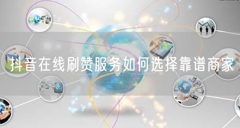 抖音在线刷赞服务如何选择靠谱商家