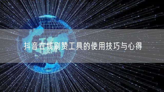 抖音在线刷赞工具的使用技巧与心得