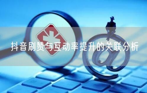 抖音刷赞与互动率提升的关联分析