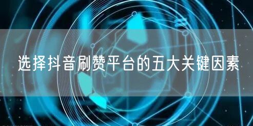 选择抖音刷赞平台的五大关键因素