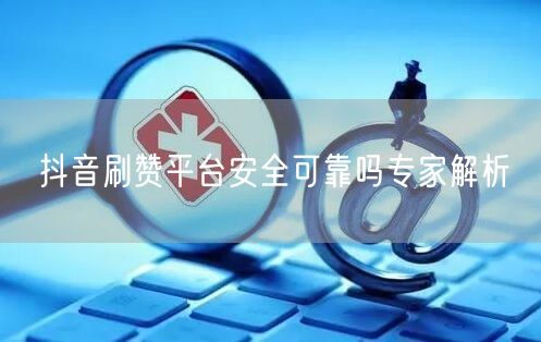 抖音刷赞平台安全可靠吗专家解析