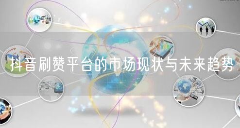 抖音刷赞平台的市场现状与未来趋势