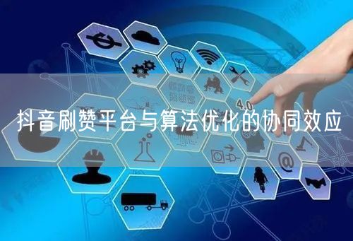 抖音刷赞平台与算法优化的协同效应