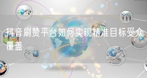 抖音刷赞平台如何实现精准目标受众覆盖