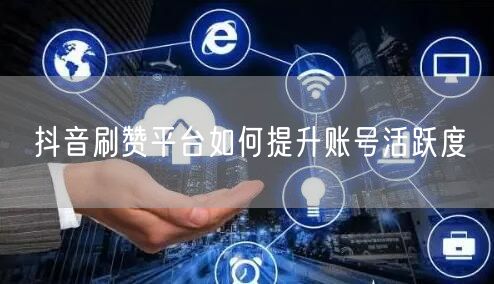 抖音刷赞平台如何提升账号活跃度