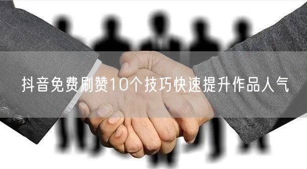 抖音免费刷赞10个技巧快速提升作品人气