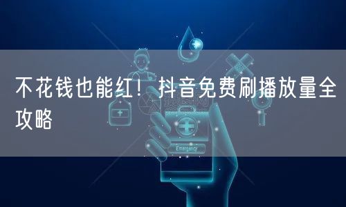 不花钱也能红!抖音免费刷播放量全攻略