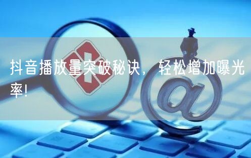 抖音播放量突破秘诀,轻松增加曝光率!