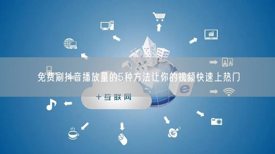 免费刷抖音播放量的5种方法让你的视频快速上热门