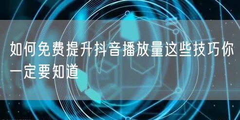 如何免费提升抖音播放量这些技巧你一定要知道