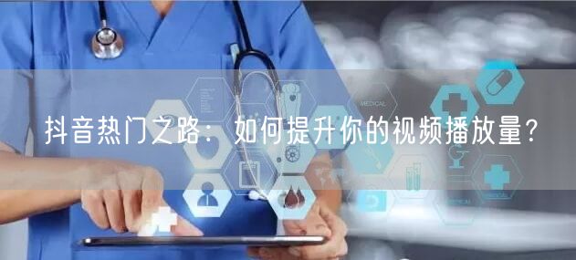 抖音热门之路：如何提升你的视频播放量？