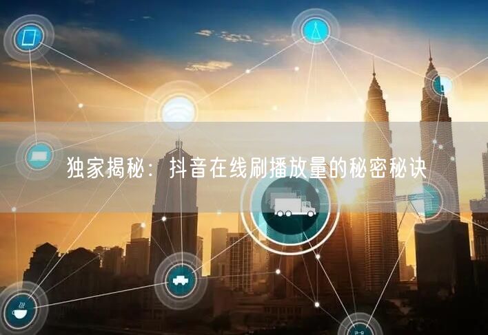 独家揭秘：抖音在线刷播放量的秘密秘诀